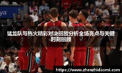 猛龙队与热火精彩对决回放分析全场亮点与关键时刻回顾