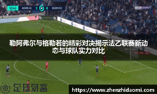 勒阿弗尔与格勒若的精彩对决揭示法乙联赛新动态与球队实力对比